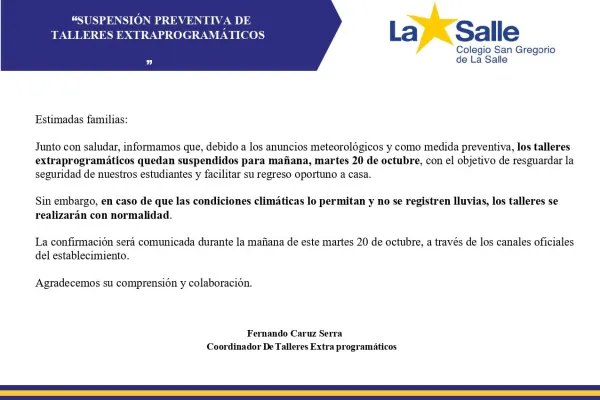 Estimadas familias: Junto con saludar, informamos que, debido a los anuncios meteorológicos y como medida preventiva, los talleres extraprogramáticos quedan suspendidos para mañana, martes 20 de octubre, con el objetivo de resguardar la seguridad de nuestros estudiantes y facilitar su regreso oportuno a casa.